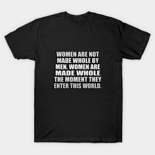 Women are not made whole by men. Women are made whole the moment they enter this world T-Shirt